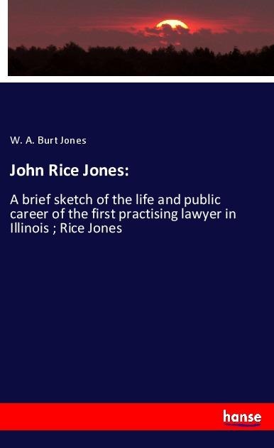John Rice Jones:: A brief sketch of the life and public career of the first practising lawyer in Illinois ; Rice Jones