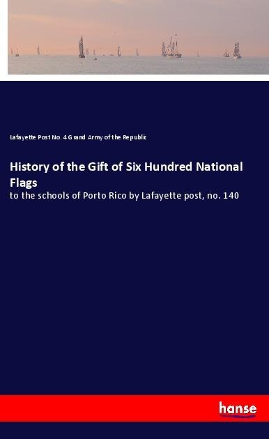 History of the Gift of Six Hundred National Flags: to the schools of Porto Rico by Lafayette post, no. 140