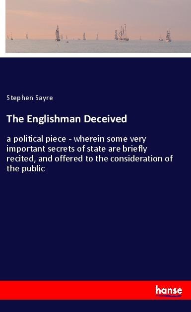 The Englishman Deceived: a political piece - wherein some very important secrets of state are briefly recited, and offered to the consideration of the public