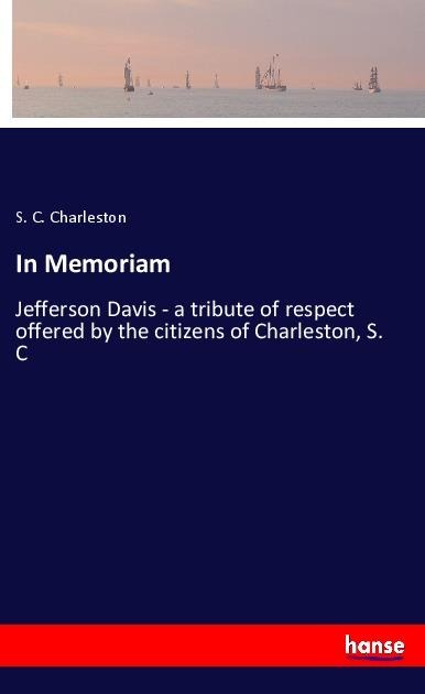 In Memoriam: Jefferson Davis - a tribute of respect offered by the citizens of Charleston, S. C
