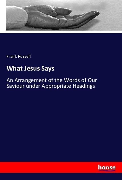What Jesus Says: An Arrangement of the Words of Our Saviour under Appropriate Headings