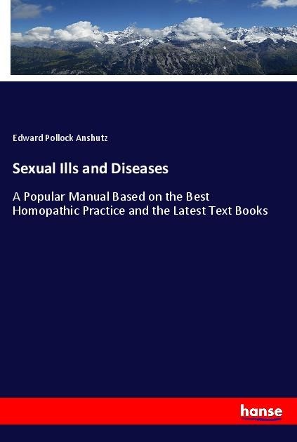 Sexual Ills and Diseases: A Popular Manual Based on the Best Homopathic Practice and the Latest Text Books