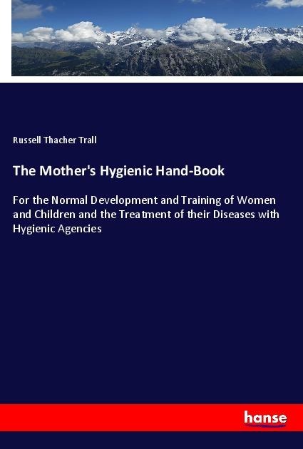 The Mothers Hygienic Hand-Book: For the Normal Development and Training of Women and Children and the Treatment of their Diseases with Hygienic Agencies