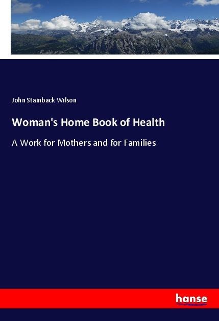 Womans Home Book of Health: A Work for Mothers and for Families