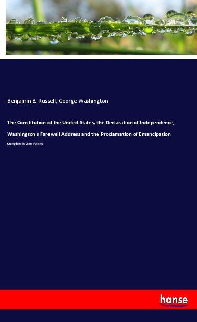 The Constitution of the United States, the Declaration of Independence, Washingtons Farewell Address and the Proclamation of Emancipation: Complete in One Volume
