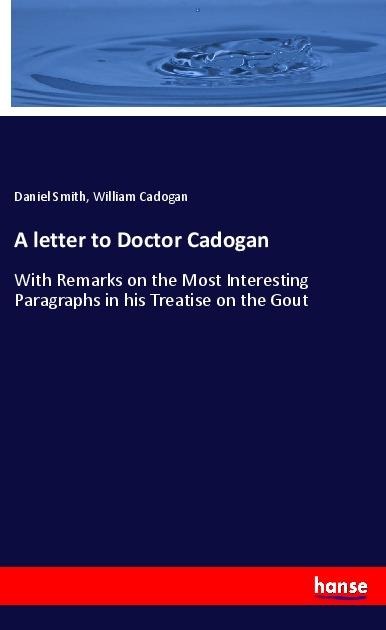 A letter to Doctor Cadogan: With Remarks on the Most Interesting Paragraphs in his Treatise on the Gout