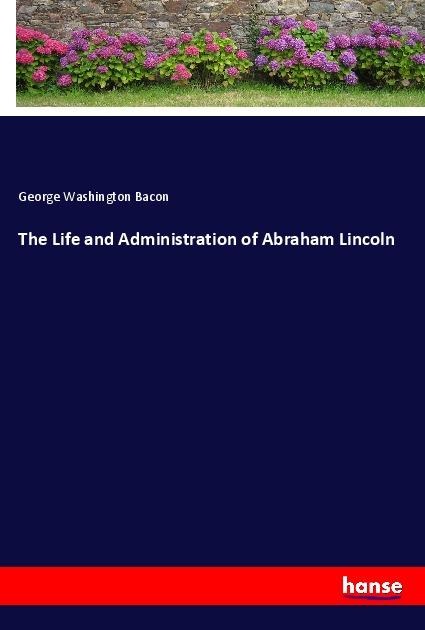 The Life and Administration of Abraham Lincoln