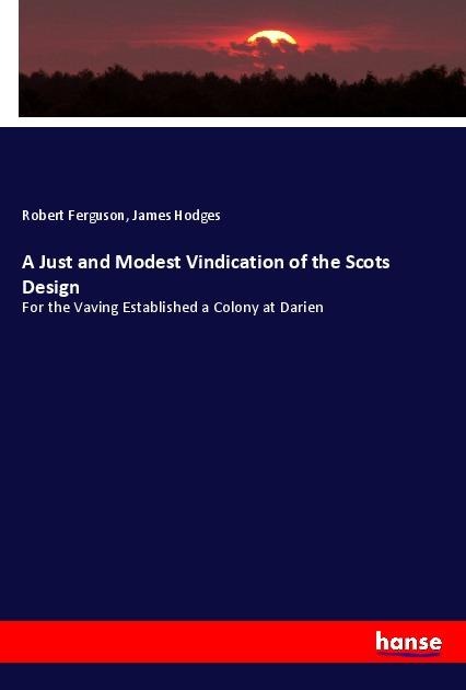 A Just and Modest Vindication of the Scots Design: For the Vaving Established a Colony at Darien