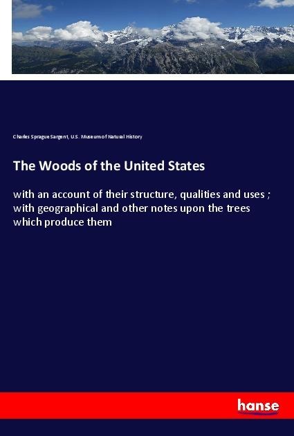 The Woods of the United States: with an account of their structure, qualities and uses ; with geographical and other notes upon the trees which produce them
