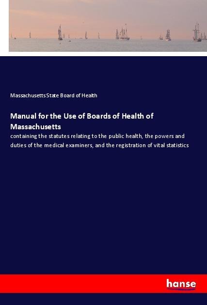 Manual for the Use of Boards of Health of Massachusetts: containing the statutes relating to the public health, the powers and duties of the medical examiners, and the registration of vital statistics