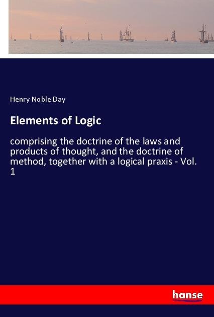Elements of Logic: comprising the doctrine of the laws and products of thought, and the doctrine of method, together with a logical praxis - Vol. 1