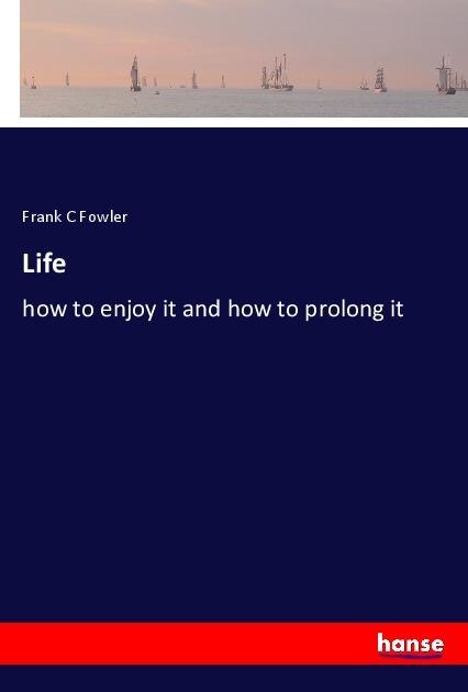 Life: how to enjoy it and how to prolong it