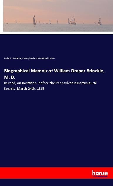 Biographical Memoir of William Draper Brinckle, M. D.: as read, on invitation, before the Pennsylvania Horticultural Society, March 24th, 1863