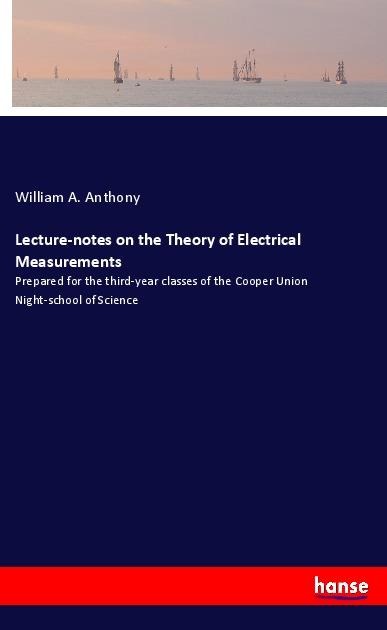 Lecture-notes on the Theory of Electrical Measurements: Prepared for the third-year classes of the Cooper Union Night-school of Science