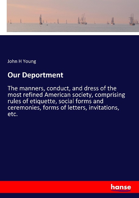 Our Deportment: The manners, conduct, and dress of the most refined American society, comprising rules of etiquette, social forms and ceremonies, forms of letters, invitations, etc.