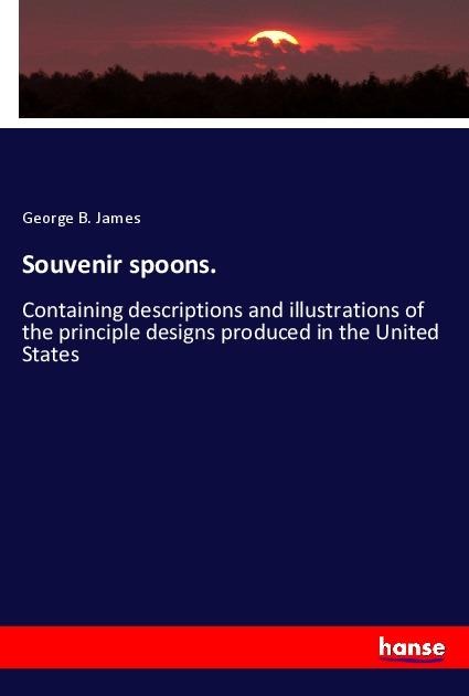 Souvenir spoons.: Containing descriptions and illustrations of the principle designs produced in the United States