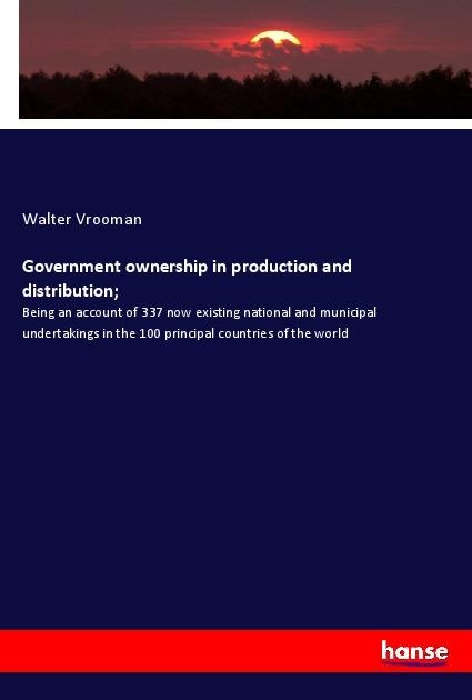 Government ownership in production and distribution;: Being an account of 337 now existing national and municipal undertakings in the 100 principal countries of the world