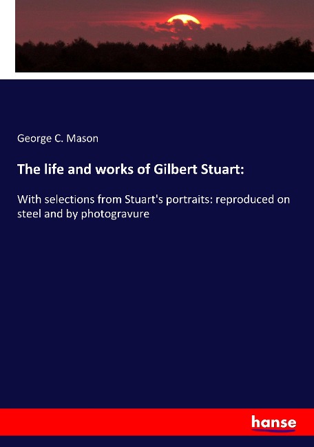 The life and works of Gilbert Stuart:: With selections from Stuarts portraits: reproduced on steel and by photogravure