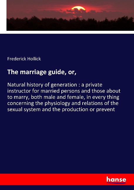 The marriage guide, or,: Natural history of generation : a private instructor for married persons and those about to marry, both male and female, in every thing concerning the physiology and relations of the sexual system and the production or prevent