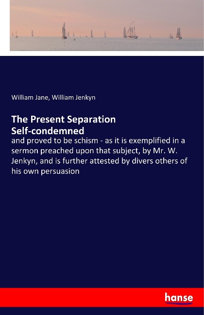 The Present Separation Self-condemned: and proved to be schism - as it is exemplified in a sermon preached upon that subject, by Mr. W. Jenkyn, and is further attested by divers others of his own persuasion