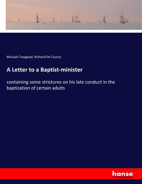 A Letter to a Baptist-minister: containing some strictures on his late conduct in the baptization of certain adults