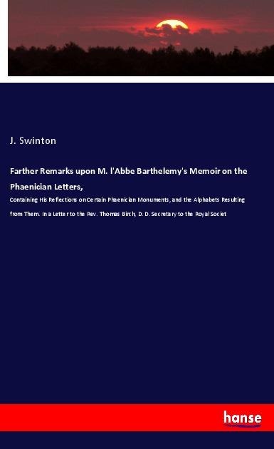 Farther Remarks upon M. lAbbe Barthelemys Memoir on the Phaenician Letters,: Containing His Reflections on Certain Phaenician Monuments, and the Alphabets Resulting from Them. In a Letter to the Rev. Thomas Birch, D. D. Secretary to the Royal Societ