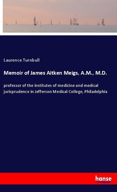 Memoir of James Aitken Meigs, A.M., M.D.: professor of the institutes of medicine and medical jurisprudence in Jefferson Medical College, Philadelphia