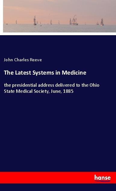 The Latest Systems in Medicine: the presidential address delivered to the Ohio State Medical Society, June, 1885
