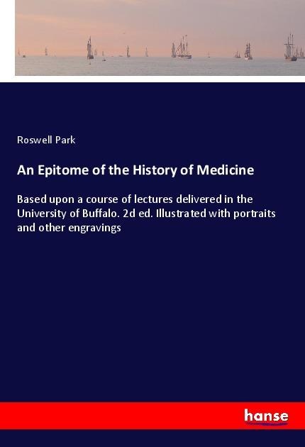An Epitome of the History of Medicine: Based upon a course of lectures delivered in the University of Buffalo. 2d ed. Illustrated with portraits and other engravings
