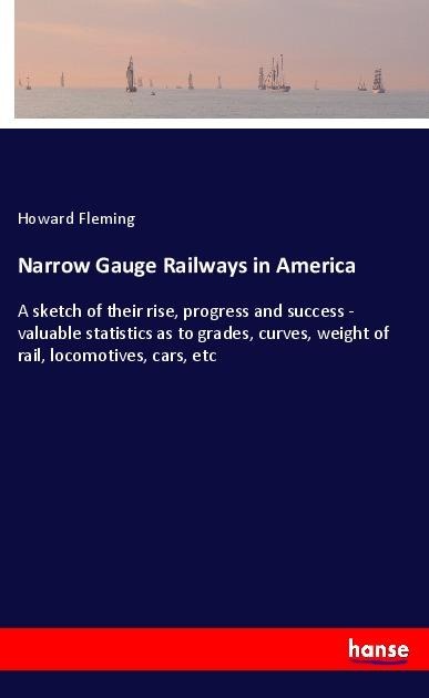 Narrow Gauge Railways in America: A sketch of their rise, progress and success - valuable statistics as to grades, curves, weight of rail, locomotives, cars, etc