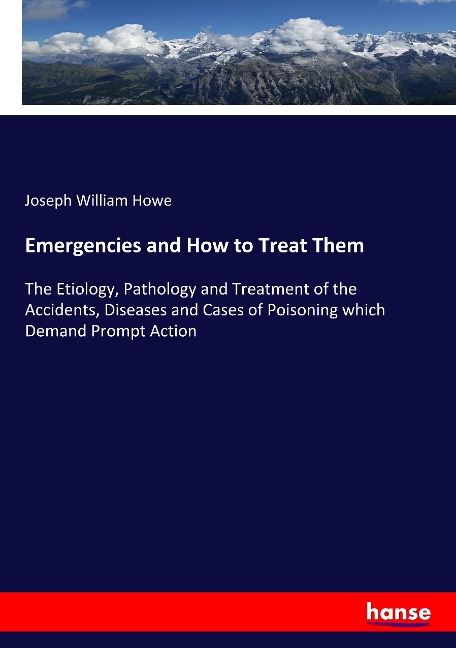 Emergencies and How to Treat Them: The Etiology, Pathology and Treatment of the Accidents, Diseases and Cases of Poisoning which Demand Prompt Action