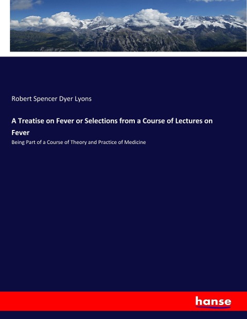 A Treatise on Fever or Selections from a Course of Lectures on Fever: Being Part of a Course of Theory and Practice of Medicine