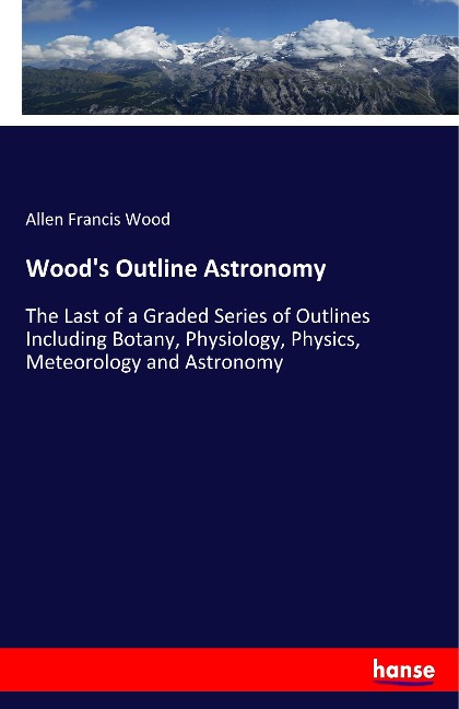 Woods Outline Astronomy: The Last of a Graded Series of Outlines Including Botany, Physiology, Physics, Meteorology and Astronomy