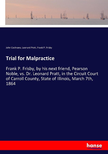 Trial for Malpractice: Frank P. Frisby, by his next friend, Pearson Noble, vs. Dr. Leonard Pratt, in the Circuit Court of Carroll County, State of Illinois, March 7th, 1864