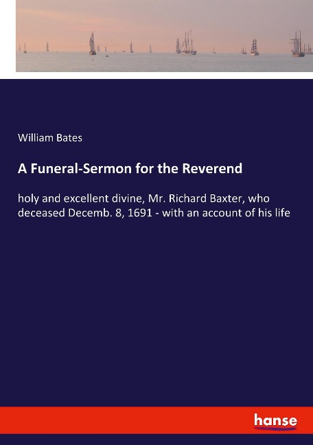 A Funeral-Sermon for the Reverend: holy and excellent divine, Mr. Richard Baxter, who deceased Decemb. 8, 1691 - with an account of his life
