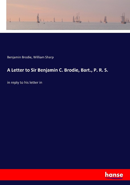 A Letter to Sir Benjamin C. Brodie, Bart., P. R. S.: in reply to his letter in