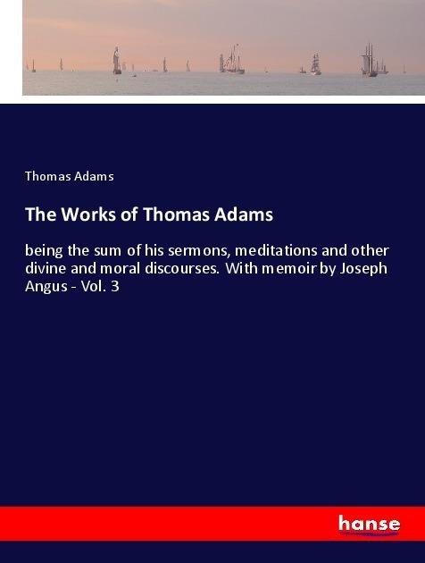 The Works of Thomas Adams: being the sum of his sermons, meditations and other divine and moral discourses. With memoir by Joseph Angus - Vol. 3