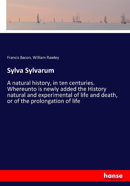 Sylva Sylvarum: A natural history, in ten centuries. Whereunto is newly added the History natural and experimental of life and death, or of the prolongation of life