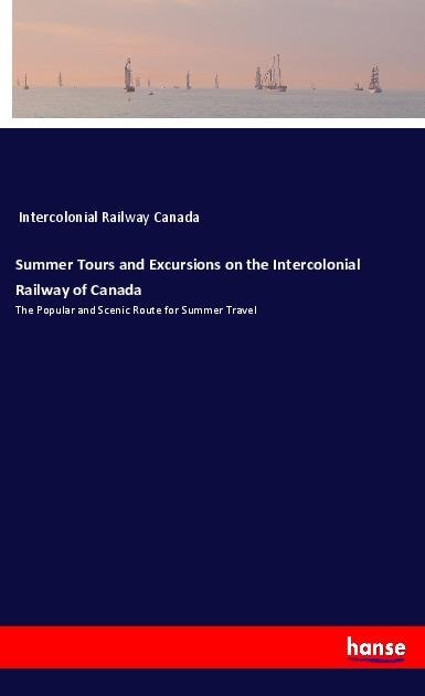 Summer Tours and Excursions on the Intercolonial Railway of Canada: The Popular and Scenic Route for Summer Travel