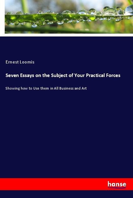 Seven Essays on the Subject of Your Practical Forces: Showing how to Use them in All Business and Art