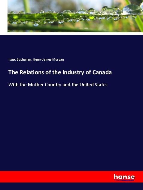 The Relations of the Industry of Canada: With the Mother Country and the United States