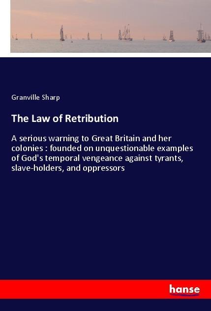 The Law of Retribution: A serious warning to Great Britain and her colonies : founded on unquestionable examples of Gods temporal vengeance against tyrants, slave-holders, and oppressors