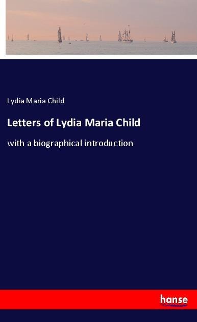 Letters of Lydia Maria Child: with a biographical introduction