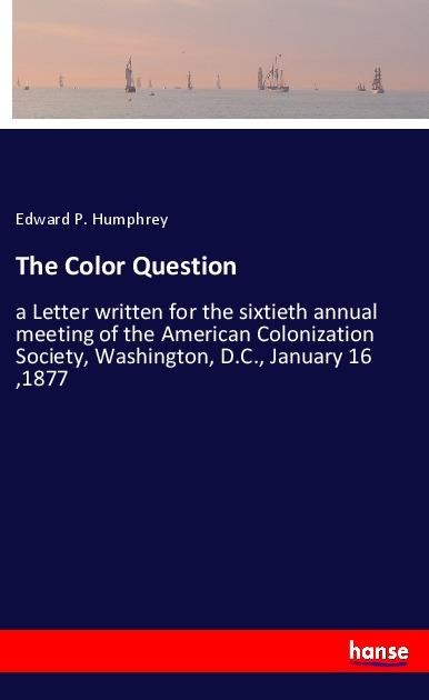 The Color Question: a Letter written for the sixtieth annual meeting of the American Colonization Society, Washington, D.C., January 16 ,1877