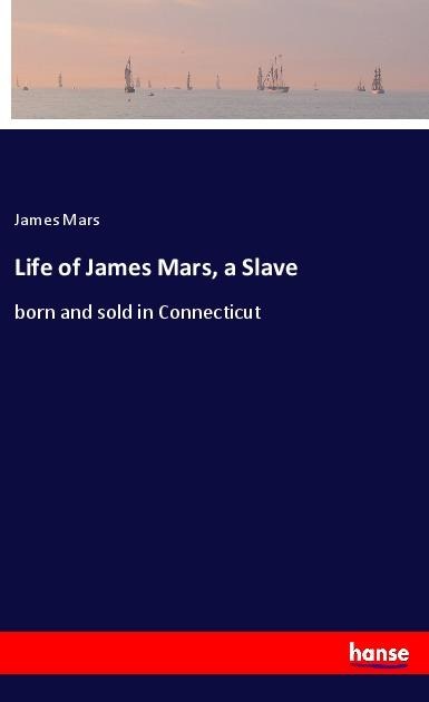 Life of James Mars, a Slave: born and sold in Connecticut