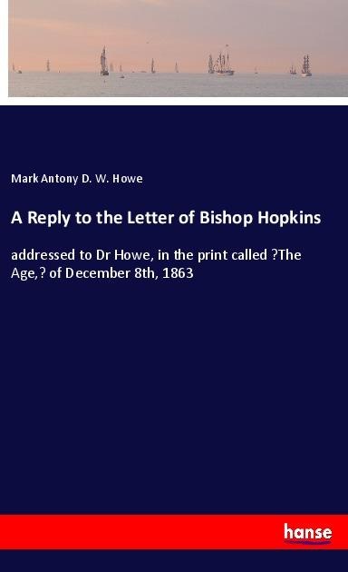 A Reply to the Letter of Bishop Hopkins: addressed to Dr Howe, in the print called The Age, of December 8th, 1863