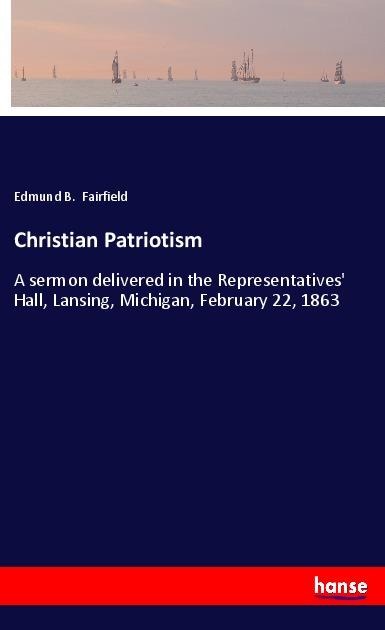 Christian Patriotism: A sermon delivered in the Representatives Hall, Lansing, Michigan, February 22, 1863