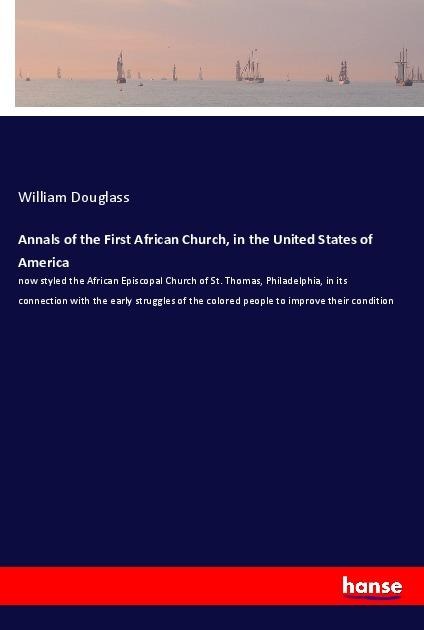 Annals of the First African Church, in the United States of America: now styled the African Episcopal Church of St. Thomas, Philadelphia, in its connection with the early struggles of the colored people to improve their condition