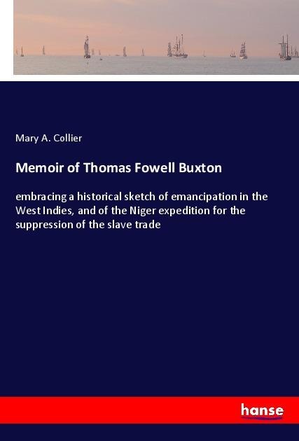 Memoir of Thomas Fowell Buxton: embracing a historical sketch of emancipation in the West Indies, and of the Niger expedition for the suppression of the slave trade