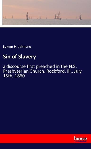 Sin of Slavery: a discourse first preached in the N.S. Presbyterian Church, Rockford, Ill., July 15th, 1860
